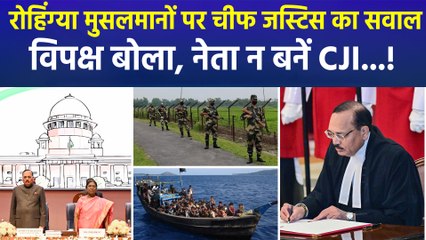 रोहिंग्या मुसलमानों पर चीफ जस्टिस का सवाल, विपक्षी नेता बोला, नेता न बनें CJI...!