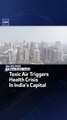 Toxic Air Triggers Health Crisis In India’s Capital