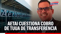 AETAI cuestiona cobro de TUUA de transferencia: 