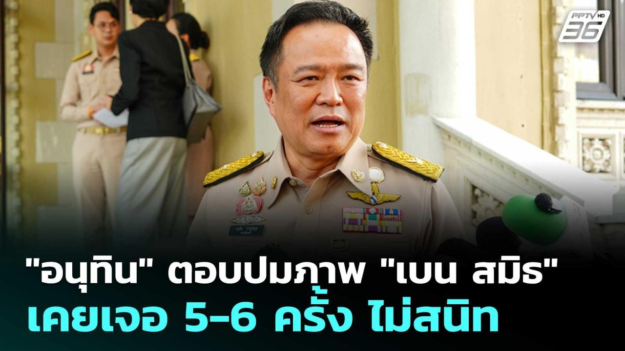 "อนุทิน" ตอบปมภาพ "เบน สมิธ" เคยเจอ 5-6 ครั้ง ไ...