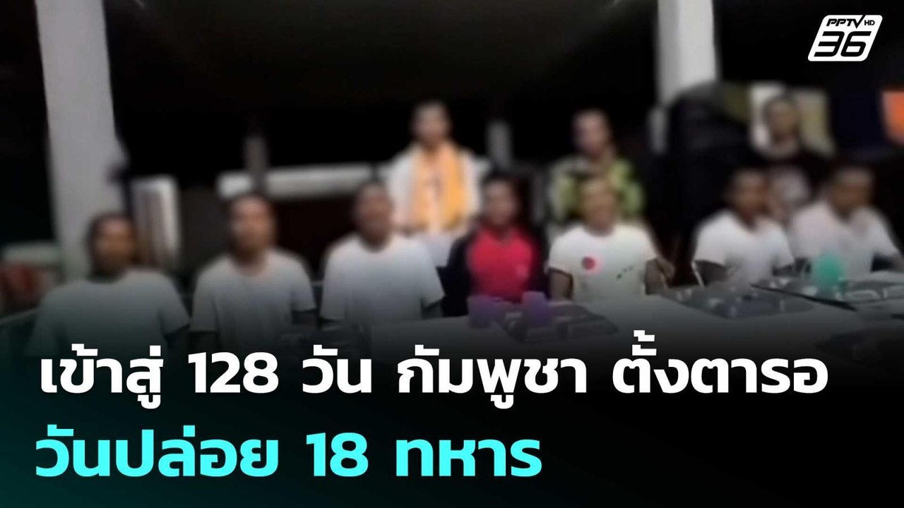 เข้าสู่ 128 วัน กัมพูชา ตั้งตารอ วันปล่อย 18 ทห...