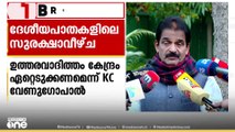ദേശീയപാതകളിലെ സുരക്ഷാവീഴ്ച്ചയുടെ ഉത്തരവാദിത്തം കേന്ദ്ര സർക്കാർഏറ്റെടുക്കണമെന്ന് കെ.സി വേണുഗോപാൽ