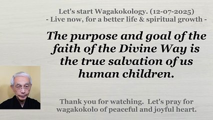The purpose and goal of the faith of the Divine Way is the true salvation of us human children. 12-07-2025