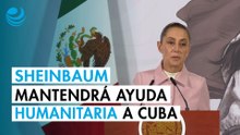 Sheinbaum asegura que mantendrá la ayuda humanitaria a Cuba; califica de "muy injustas" las sanciones a la isla