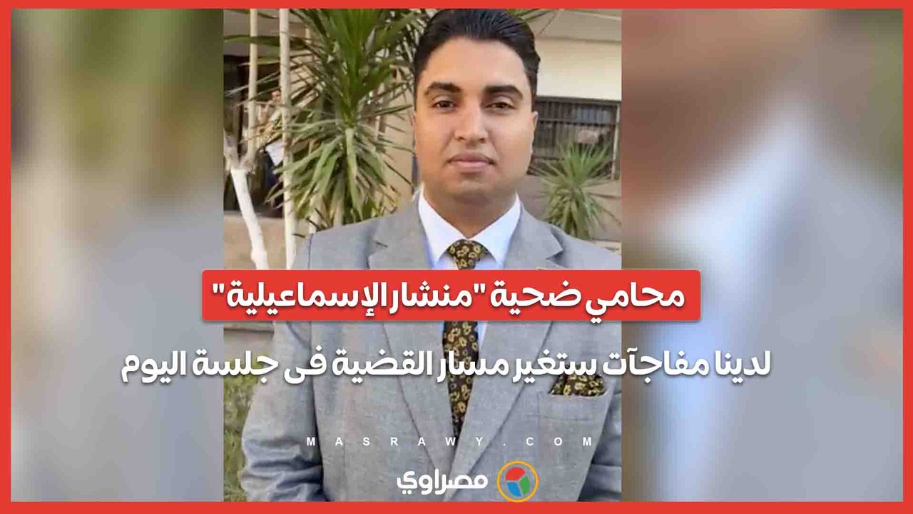 محامي ضحية "منشار الإسماعيلية"- لدينا مفاجآت ستغير مسار القضية فى جلسة اليوم