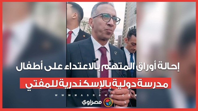 إحالة أوراق المتهم بالاعتداء على أطفال مدرسة دولية بالإسكندرية للمفتي