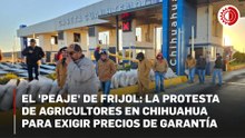 Agricultores toman caseta Cuauhtémoc-Chihuahua; exigen precio de garantía al frijol