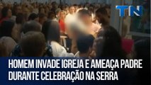 Homem invade igreja e ameaça padre durante celebração na Serra