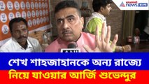 শেখ শাহজাহানকে অন্য রাজ্যে নিয়ে যাওয়ার আর্জি শুভেন্দুর