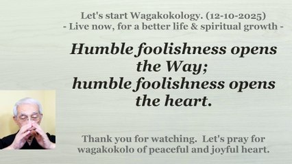 Humble foolishness opens the Way; humble foolishness opens the heart. 12-10-2025