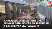 AICM acelera obras rumbo al Mundial 2026: mejora en seguridad y experiencia del pasajero