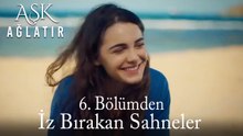 Aşk Ağlatır 6. Bölümden İz Bırakan Sahneler