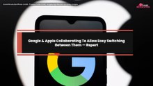 Google & Apple Collaborating To Allow Easy Switching Between Them — Report