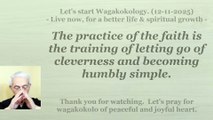 The practice of faith is the training of letting go of cleverness and becoming humbly simple. 12-11