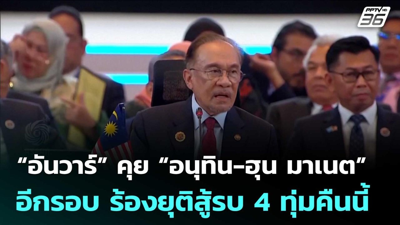 “อันวาร์” คุย “อนุทิน-ฮุน มาเนต” อีกรอบ ร้องยุต...
