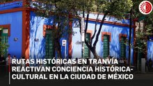 Rutas históricas en tranvía reactivan conciencia histórica-cultural en la Ciudad de México