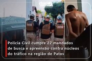 Polícia Civil cumpre 22 mandados de busca e apreensão contra núcleos do tráfico na região de Patos