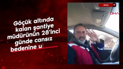 Sivas'ta göçük altında kalan şantiye müdürünün 28'inci günde cansız bedenine ulaşıldı