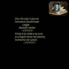 Ora che sale il giorno Salvatore Quasimodo             Legge       Rodolfo Vettor            ~♡♡♡♡♡~Finita è la notte e la lunasi scioglie lenta nel sereno,tramonta nei canali.               ~♡♡♡♡♡~