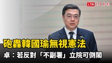 砲轟韓國瑜無視憲法 卓榮泰：若反對「不副署」立院可倒閣