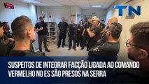 Suspeitos de integrar facção ligada ao Comando Vermelho no ES são presos na Serra