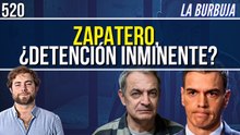 La Burbuja #520 / Zapatero, ¿detención inminente?