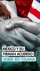¡Oficial! México y EU firman nuevo acuerdo sobre aguas residuales del río Tijuana