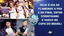 É HOJE! FLAMENGO DESAFIA O PSG PELO BI MUNDIAL; CORINTHIANS X VASCO NA COPA DO BRASIL! | BATE-PRONTO