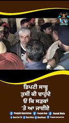 ਡਿਪਟੀ ਸਾਬ੍ਹ ਤੁਸੀਂ ਕੀ ਚਾਹੁੰਦੇ ਓ ਕਿ ਸੜਕਾਂ 'ਤੇ ਆ ਜਾਈਏ