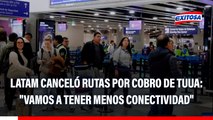 Latam CANCELÓ 6 rutas internacionales por cobro de TUUA: 