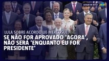 Lula: se acordo UE-Mercosul não for aprovado 'agora', não será 'enquanto eu for presidente'