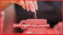 "تريند القهوة بالملح".. أضرار صحية محتملة حال الإفراط في تناوله