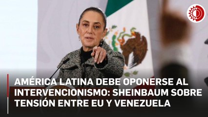 AL debe oponerse al intervencionismo, dice Sheinbaum sobre tensión entre EU y Venezuela