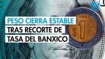 Peso cierra estable contra el dólar tras recorte de tasa del Banco de México
