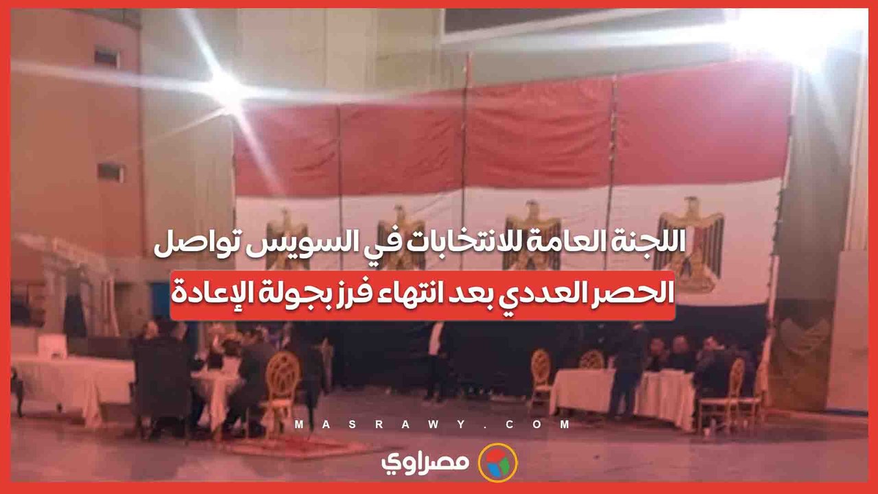 اللجنة العامة للانتخابات في السويس تواصل الحصر العددي بعد انتهاء فرز بجولة الإعادة