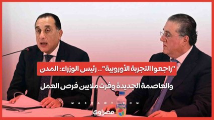 "راجعوا التجربة الأوروبية".. رئيس الوزراء- المدن والعاصمة الجديدة وفرت ملايين فرص العمل