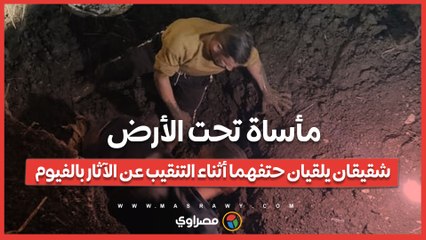 مأساة تحت الأرض.. شقيقان يلقيان حتفهما أثناء التنقيب عن الآثار بالفيوم