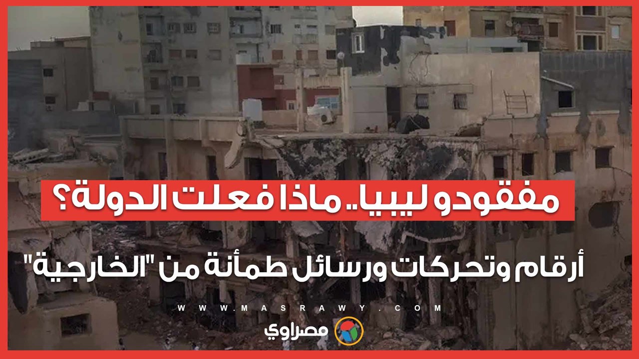 مفقودو ليبيا.. ماذا فعلت الدولة؟ أرقام وتحركات ورسائل طمأنة من "الخارجية"