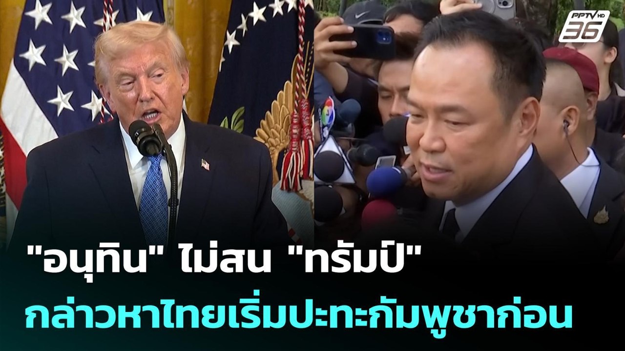 "อนุทิน" ไม่สน "ทรัมป์"กล่าวหาไทยเริ่มปะทะกัมพู...