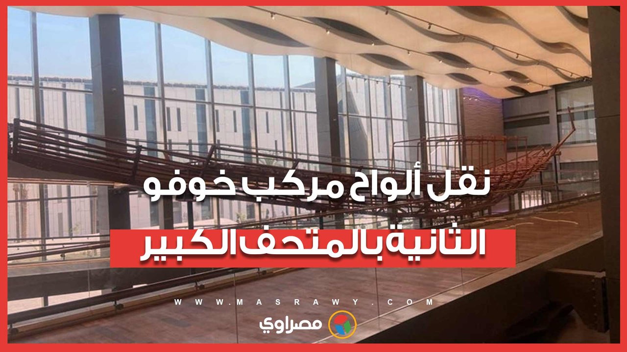 بحضور وزير السياحة والآثار نقل ألواح مركب الملك خوفو الثانية بالمتحف المصري الكبير
