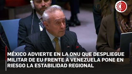 Despliegue de militares de EU frente a Venezuela, pone en riesgo estabilidad regional: México en la ONU