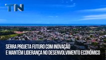 Serra projeta futuro com inovação e mantém liderança no desenvolvimento econômico | Radar Econômico