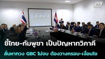 ชี้ไทย-กัมพูชา เป็นปัญหาทวิภาคี ลั่นหากวง GBC ไม่จบ ต้องวางกรอบ-เงื่อนไข | จับข่าวคุย | 26 ธ.ค. 68