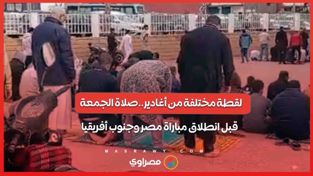 لقطة مختلفة من أغادير..صلاة الجمعة قبل انطلاق مباراة مصر وجنوب أفريقيا
