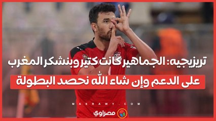 تريزيجيه: الجماهير كانت كتير وبنشكر المغرب على الدعم وإن شاء الله نحصد البطولة
