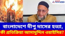 বাংলাদেশে দীপু দাসের হত্যা, কী প্রতিক্রিয়া আসাদুদ্দিন ওয়াইসির?