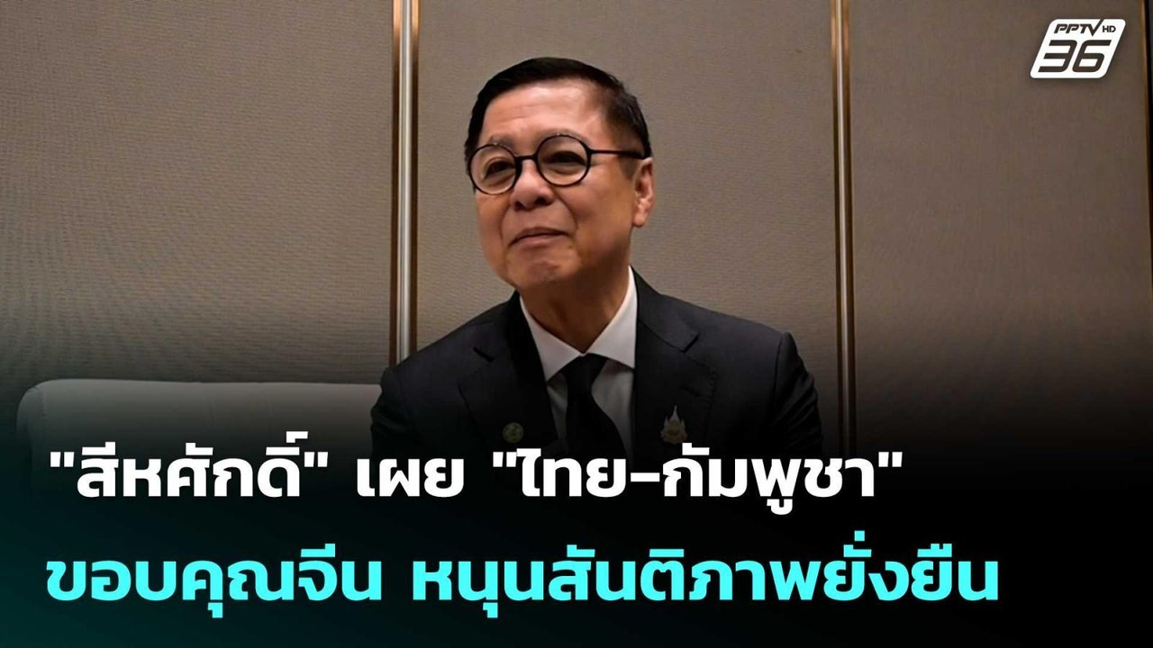 "สีหศักดิ์" เผย "ไทย-กัมพูชา" ขอบคุณจีน หนุนสัน...
