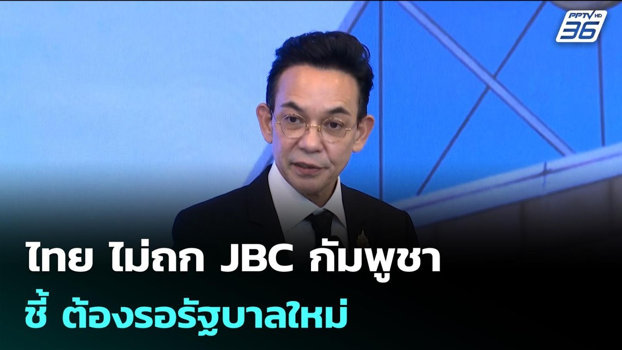 ไทย ไม่ถก JBC กัมพูชา ชี้ ต้องรอรัฐบาลใหม่ | เข...