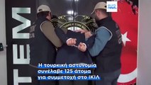 Τουρκία: Συνελήφθησαν 125 ύποπτοι για συμμετοχή στο Ισλαμικό Κράτος των Τζιχαντιστών