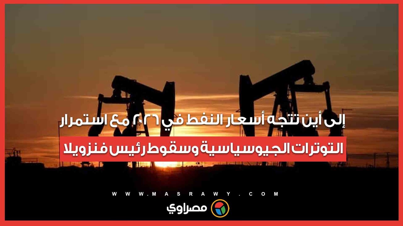إلى أين تتجه أسعار النفط في 2026 مع استمرار التوترات الجيوسياسية وسقوط رئيس فنزويلا؟